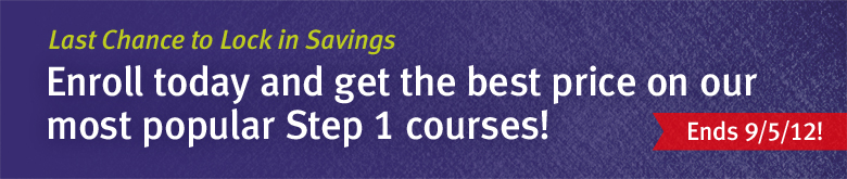 Last Chance to Lock in Savings. Enroll today and get the best price on our most popular Step 1 courses! Ends 9/5/12!