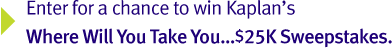 Enter for a chance to win Kaplan's Where Will You Take You...$25K Sweepstakes.
